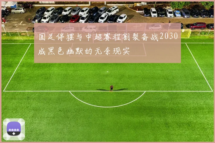 国足停摆与中超赛程割裂备战2030成黑色幽默的无奈现实