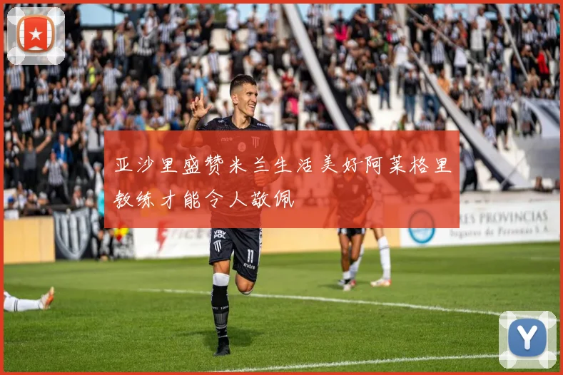 亚沙里盛赞米兰生活美好阿莱格里教练才能令人敬佩