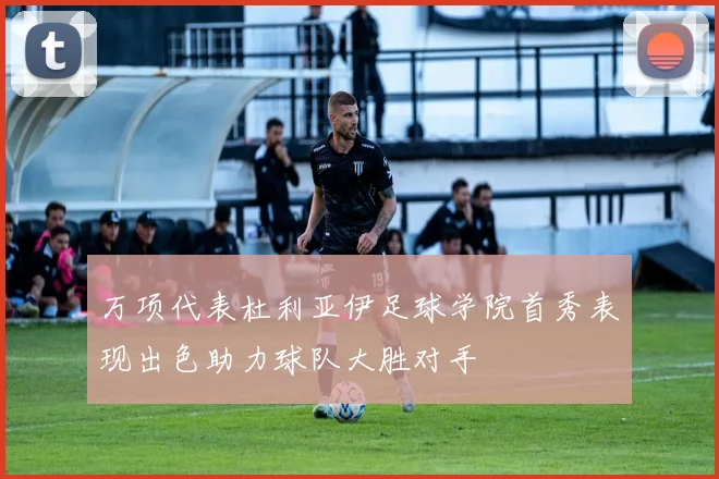 万项代表杜利亚伊足球学院首秀表现出色助力球队大胜对手