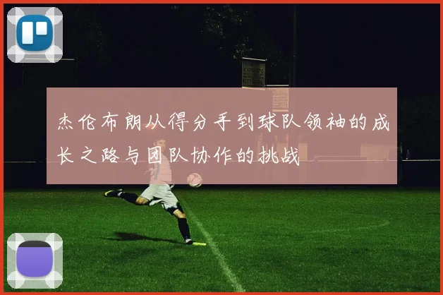 杰伦布朗从得分手到球队领袖的成长之路与团队协作的挑战