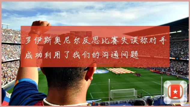罗伊斯奥尼尔反思比赛失误称对手成功利用了我们的沟通问题