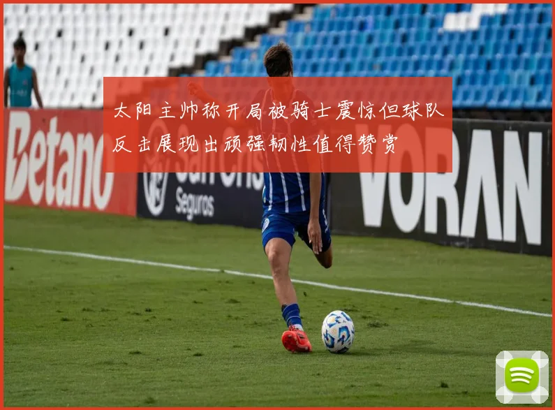 太阳主帅称开局被骑士震惊但球队反击展现出顽强韧性值得赞赏