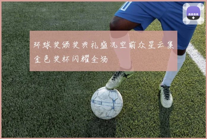 环球奖颁奖典礼盛况空前众星云集金色奖杯闪耀全场