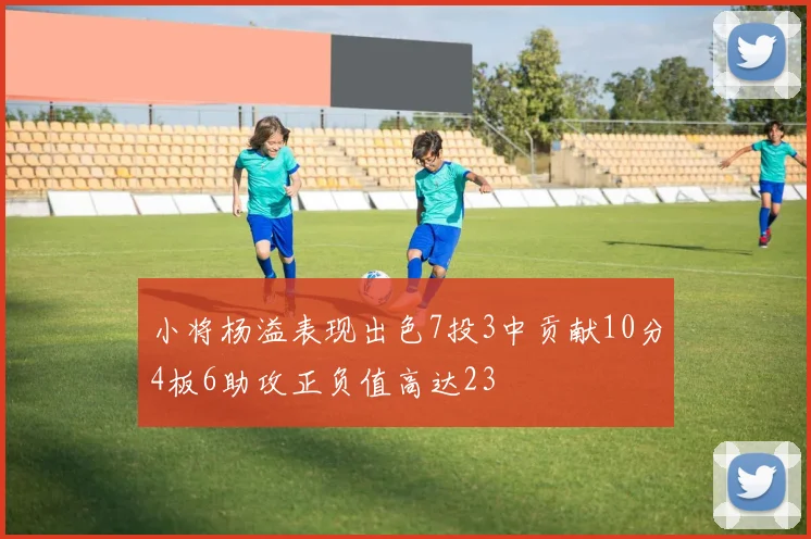 小将杨溢表现出色7投3中贡献10分4板6助攻正负值高达23