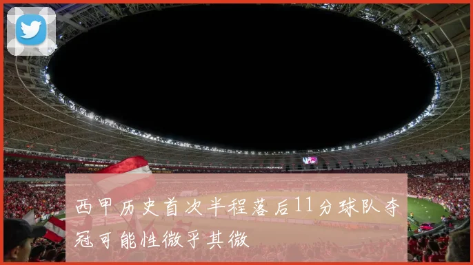 西甲历史首次半程落后11分球队夺冠可能性微乎其微