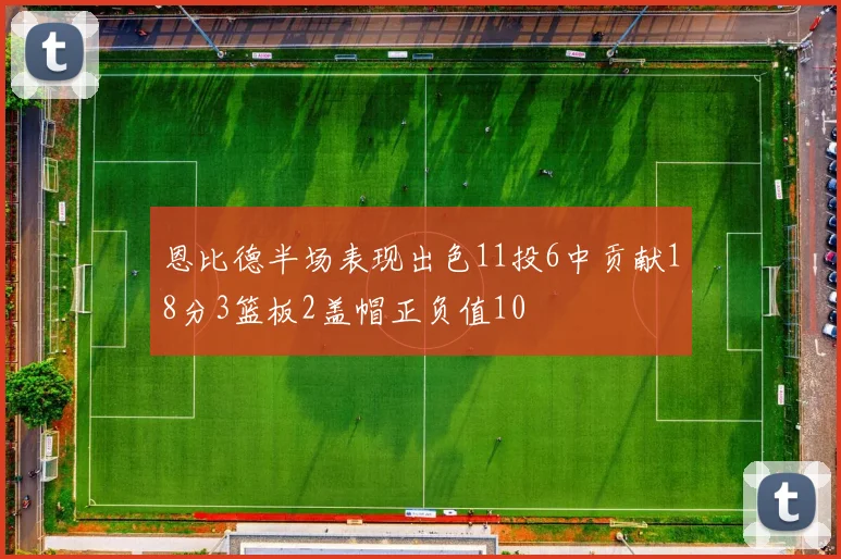 恩比德半场表现出色11投6中贡献18分3篮板2盖帽正负值10