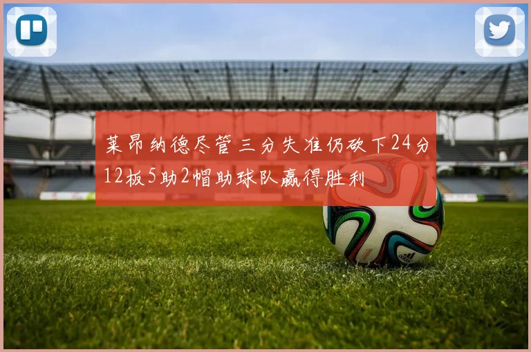 莱昂纳德尽管三分失准仍砍下24分12板5助2帽助球队赢得胜利