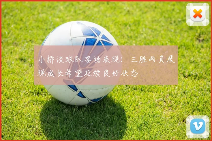 小桥谈球队客场表现：三胜两负展现成长希望延续良好状态