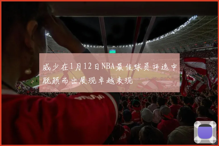 威少在1月12日NBA最佳球员评选中脱颖而出展现卓越表现