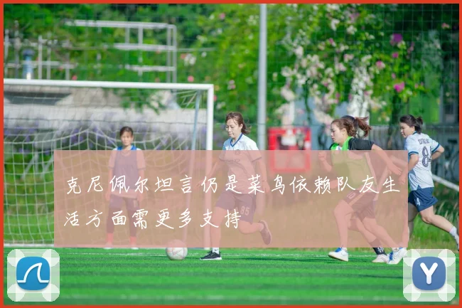 克尼佩尔坦言仍是菜鸟依赖队友生活方面需更多支持