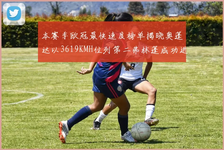 本赛季欧冠最快速度榜单揭晓奥蓬达以3619KMH位列第二弗林蓬成功进军前十