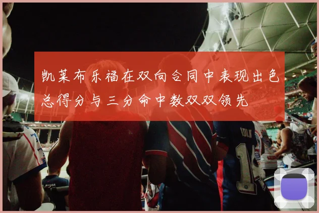 凯莱布乐福在双向合同中表现出色总得分与三分命中数双双领先
