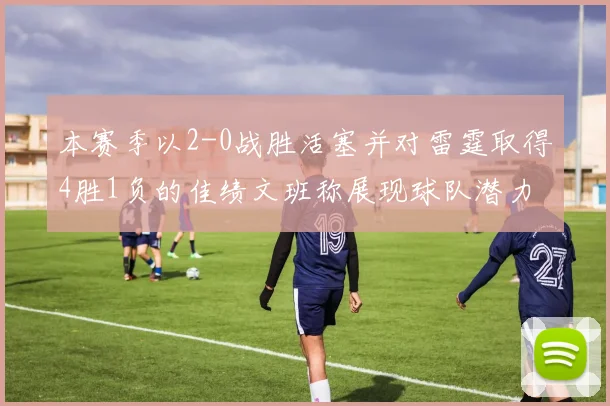 本赛季以2-0战胜活塞并对雷霆取得4胜1负的佳绩文班称展现球队潜力