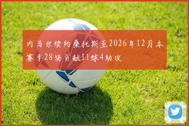 内马尔续约桑托斯至2026年12月本赛季28场贡献11球4助攻