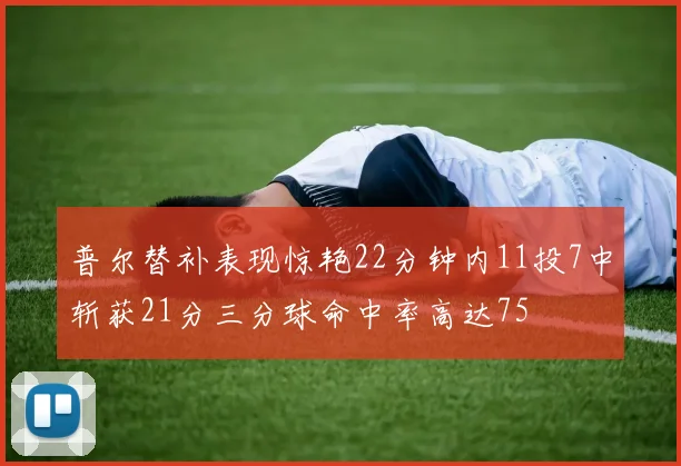 普尔替补表现惊艳22分钟内11投7中斩获21分三分球命中率高达75