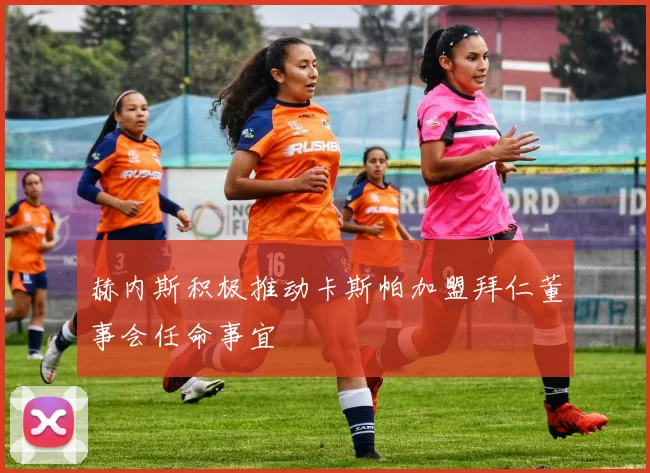 赫内斯积极推动卡斯帕加盟拜仁董事会任命事宜