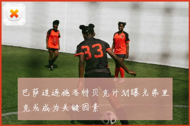 巴萨追逐施洛特贝克计划曝光弗里克或成为关键因素