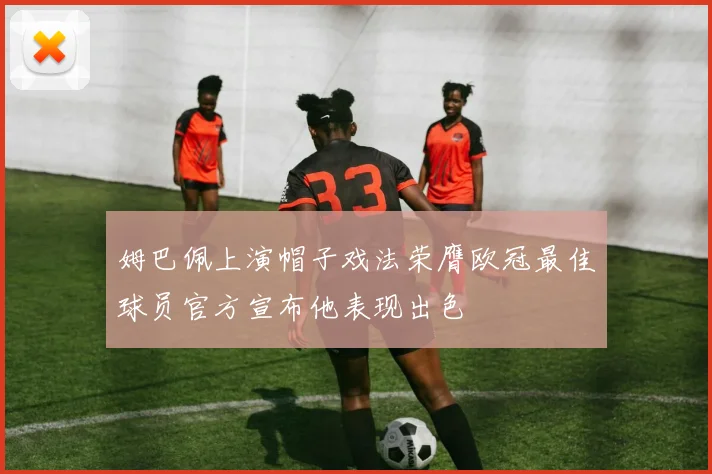 姆巴佩上演帽子戏法荣膺欧冠最佳球员官方宣布他表现出色