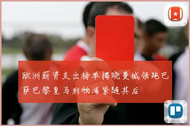 欧洲薪资支出榜单揭晓曼城领跑巴萨巴黎皇马利物浦紧随其后