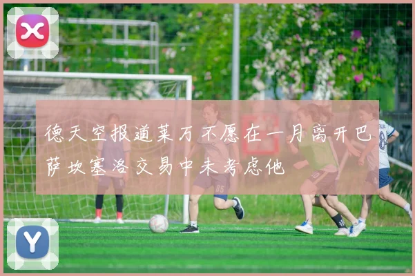 德天空报道莱万不愿在一月离开巴萨坎塞洛交易中未考虑他