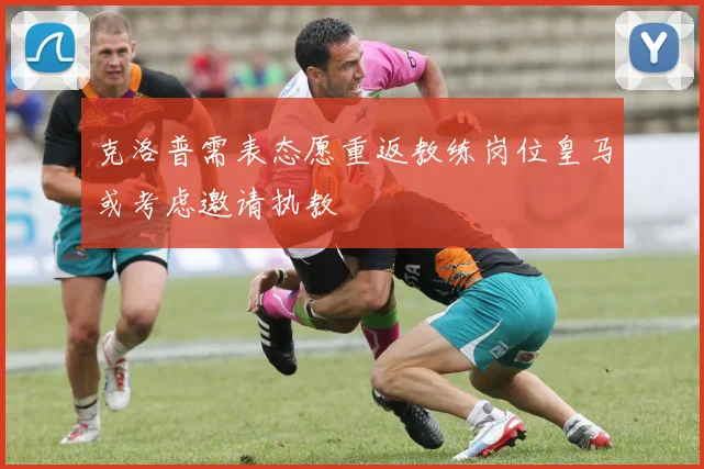 克洛普需表态愿重返教练岗位皇马或考虑邀请执教