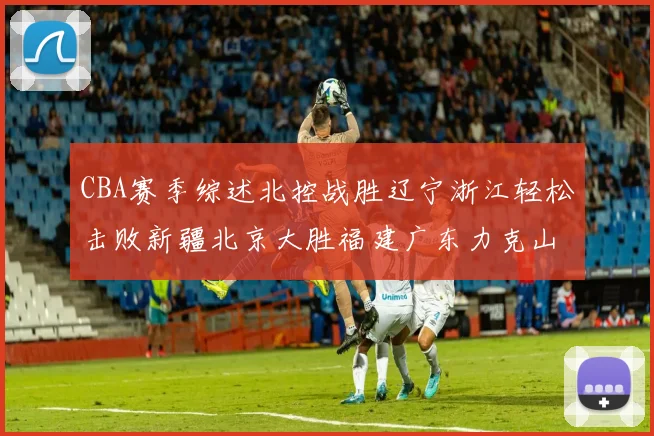 CBA赛季综述北控战胜辽宁浙江轻松击败新疆北京大胜福建广东力克山西