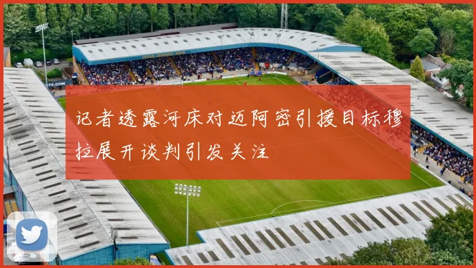 记者透露河床对迈阿密引援目标穆拉展开谈判引发关注