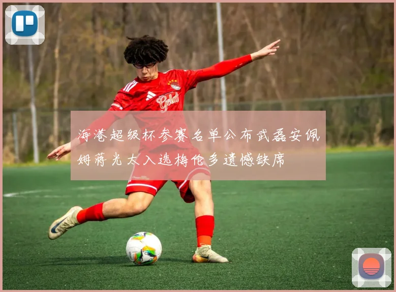 海港超级杯参赛名单公布武磊安佩姆蒋光太入选梅伦多遗憾缺席