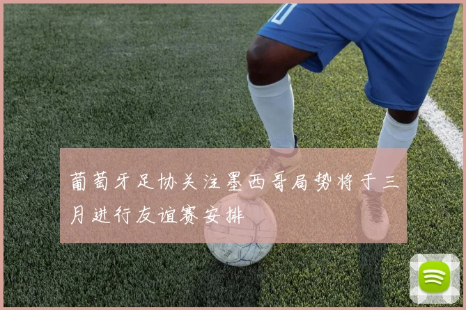 葡萄牙足协关注墨西哥局势将于三月进行友谊赛安排