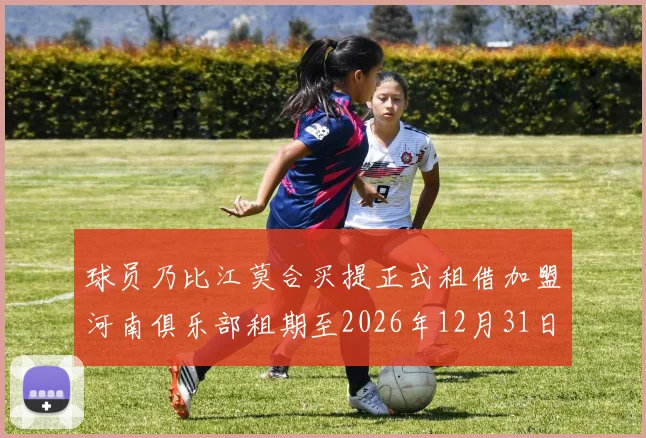球员乃比江莫合买提正式租借加盟河南俱乐部租期至2026年12月31日