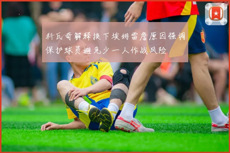 科瓦奇解释换下埃姆雷詹原因强调保护球员避免少一人作战风险