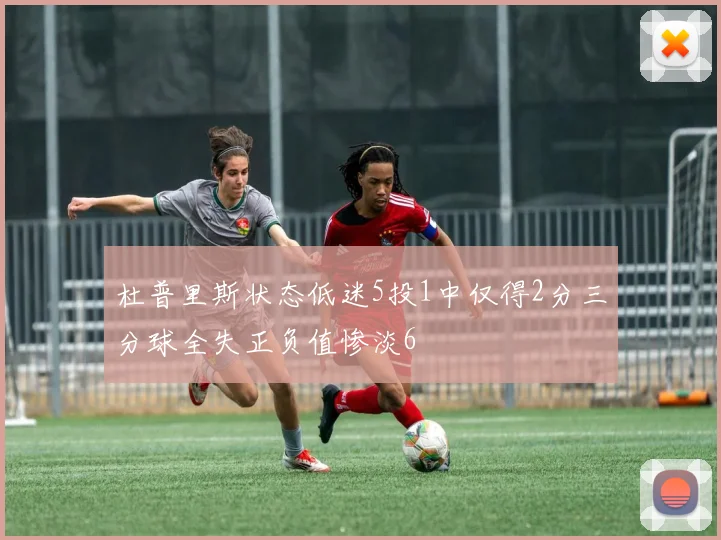 杜普里斯状态低迷5投1中仅得2分三分球全失正负值惨淡6