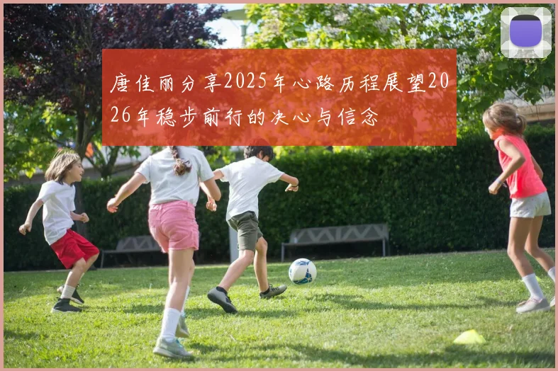 唐佳丽分享2025年心路历程展望2026年稳步前行的决心与信念