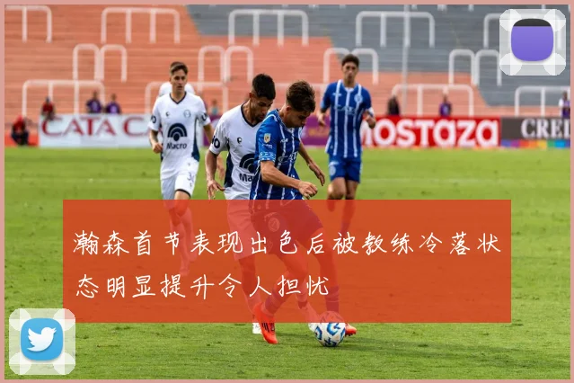瀚森首节表现出色后被教练冷落状态明显提升令人担忧