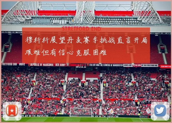 穆科科展望丹麦赛季挑战直言开局艰难但有信心克服困难