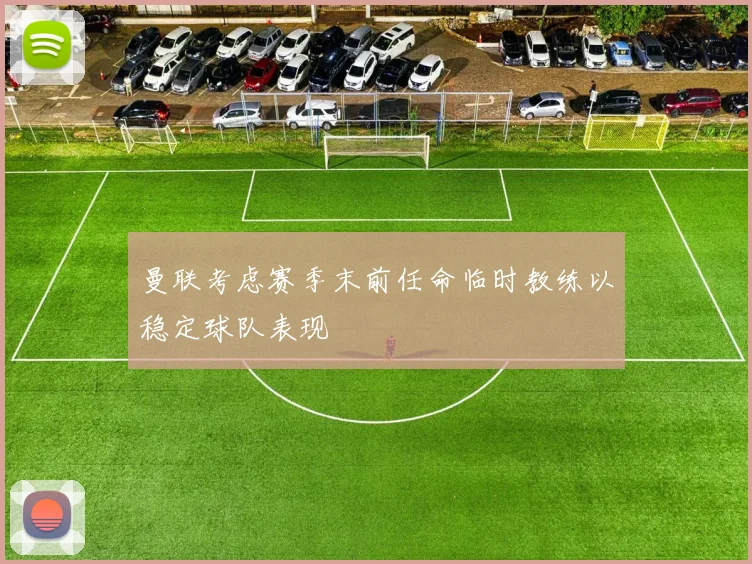 曼联考虑赛季末前任命临时教练以稳定球队表现