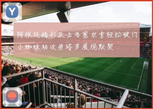 阿根廷精彩反击洛塞尔索轻松破门小蜘蛛助攻劳塔罗展现默契