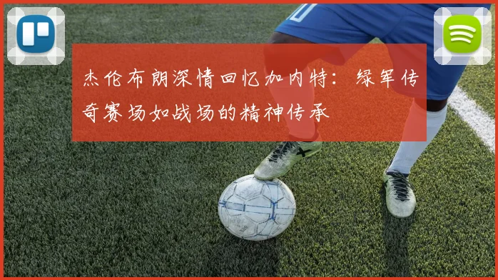 杰伦布朗深情回忆加内特：绿军传奇赛场如战场的精神传承