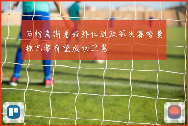 马特乌斯看好拜仁进欧冠决赛哈曼称巴黎有望成功卫冕