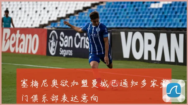 塞梅尼奥欲加盟曼城已通知多家豪门俱乐部表达意向