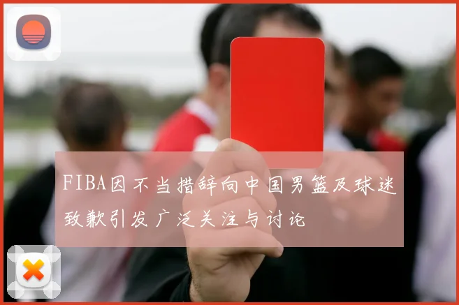 FIBA因不当措辞向中国男篮及球迷致歉引发广泛关注与讨论