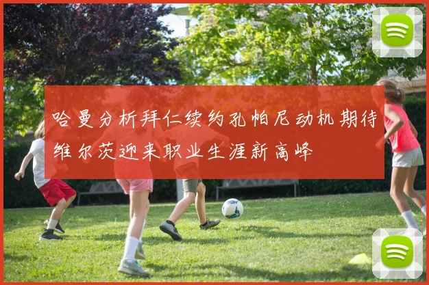 哈曼分析拜仁续约孔帕尼动机期待维尔茨迎来职业生涯新高峰