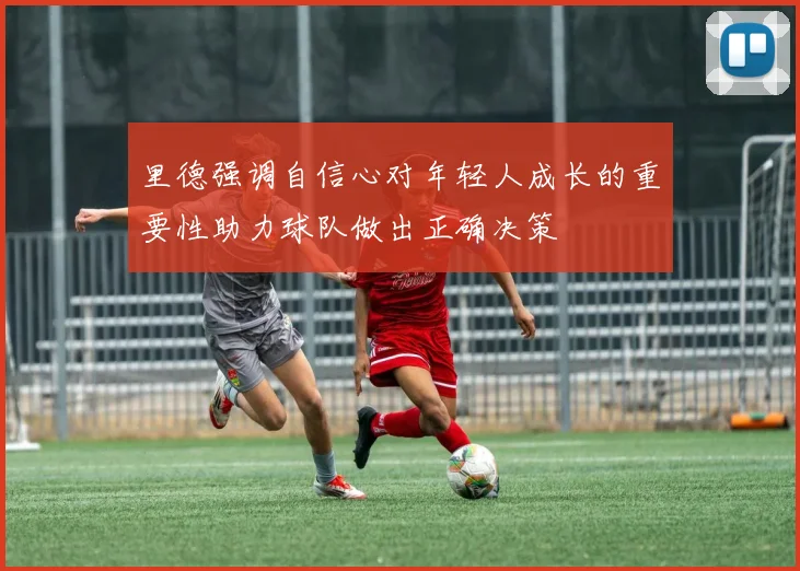 里德强调自信心对年轻人成长的重要性助力球队做出正确决策