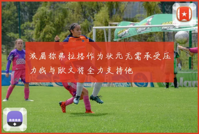 浓眉称弗拉格作为状元无需承受压力我与欧文将全力支持他